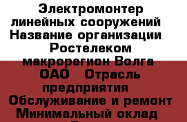 Электромонтер линейных сооружений › Название организации ­ Ростелеком макрорегион Волга, ОАО › Отрасль предприятия ­ Обслуживание и ремонт › Минимальный оклад ­ 13 000 - Все города Работа » Вакансии   . Адыгея респ.,Адыгейск г.